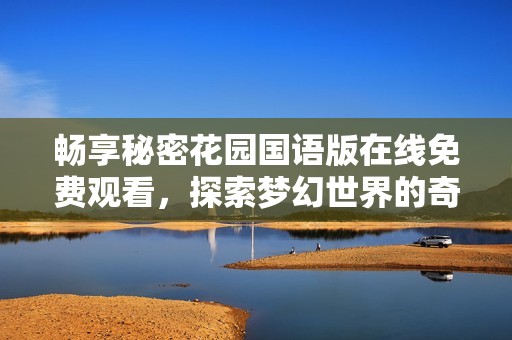 畅享秘密花园国语版在线免费观看，探索梦幻世界的奇妙之旅