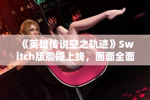 《英雄传说空之轨迹》Switch版震撼上线，画面全面升级你准备好了吗