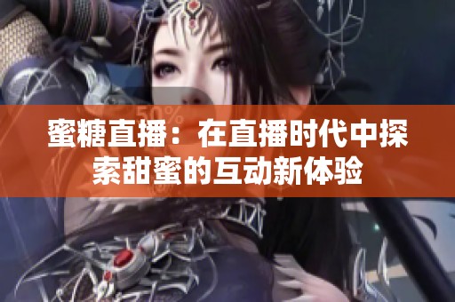 蜜糖直播：在直播时代中探索甜蜜的互动新体验