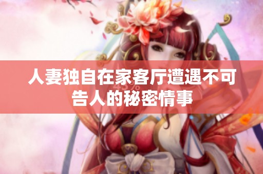 人妻独自在家客厅遭遇不可告人的秘密情事