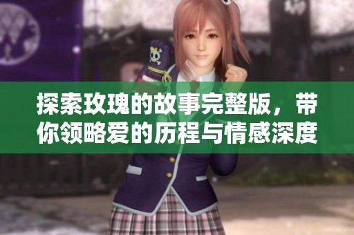 探索玫瑰的故事完整版，带你领略爱的历程与情感深度