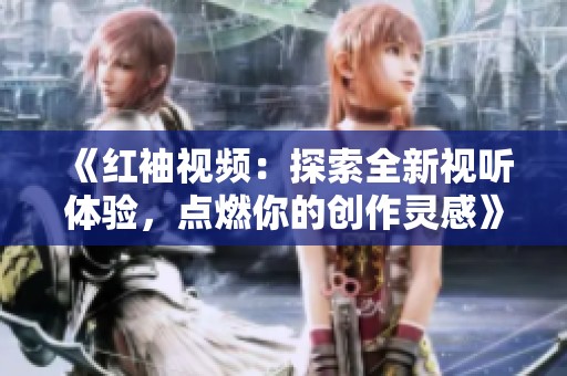 《红袖视频：探索全新视听体验，点燃你的创作灵感》