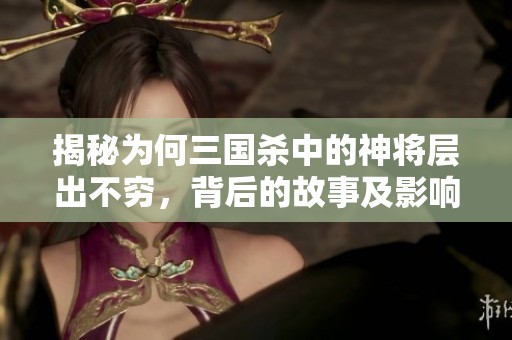 揭秘为何三国杀中的神将层出不穷，背后的故事及影响