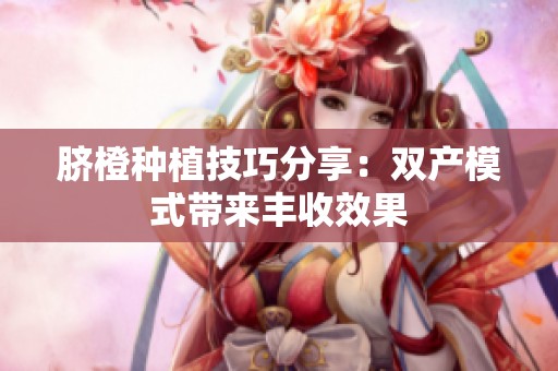 脐橙种植技巧分享：双产模式带来丰收效果