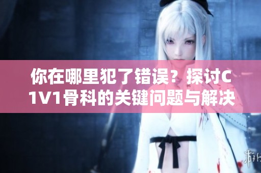 你在哪里犯了错误？探讨C1V1骨科的关键问题与解决方案