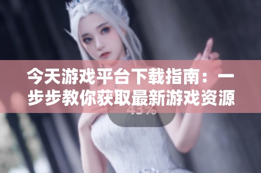今天游戏平台下载指南：一步步教你获取最新游戏资源