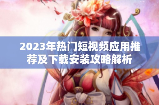2023年热门短视频应用推荐及下载安装攻略解析