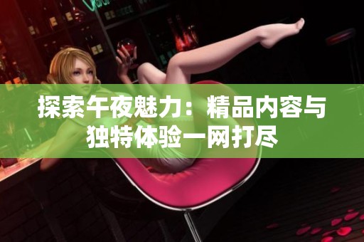 探索午夜魅力：精品内容与独特体验一网打尽