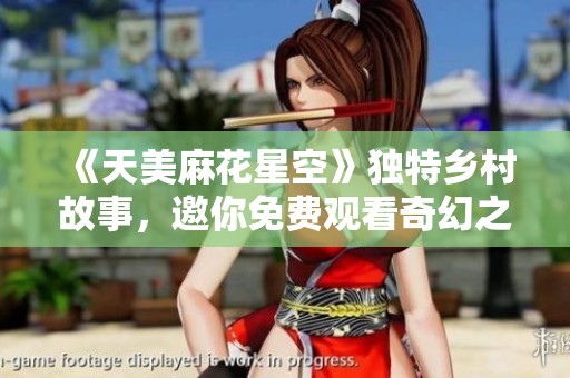 《天美麻花星空》独特乡村故事，邀你免费观看奇幻之旅
