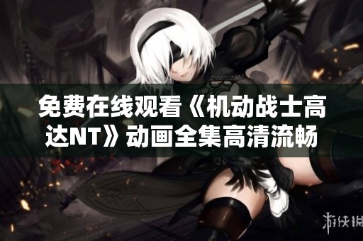 免费在线观看《机动战士高达NT》动画全集高清流畅播放地址整理