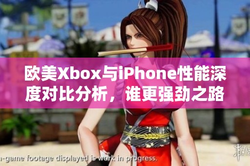 欧美Xbox与iPhone性能深度对比分析，谁更强劲之路？