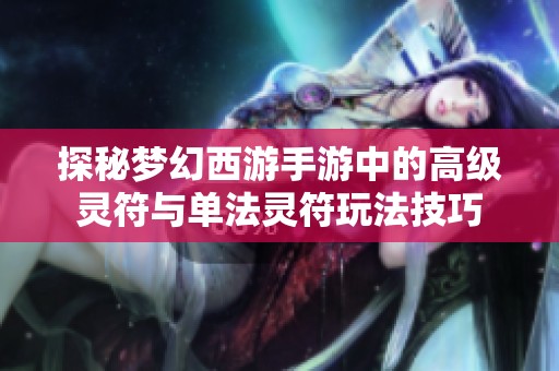 探秘梦幻西游手游中的高级灵符与单法灵符玩法技巧