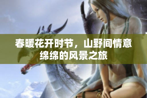 春暖花开时节，山野间情意绵绵的风景之旅