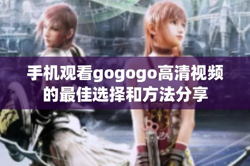 手机观看gogogo高清视频的最佳选择和方法分享