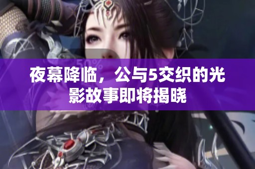 夜幕降临，公与5交织的光影故事即将揭晓