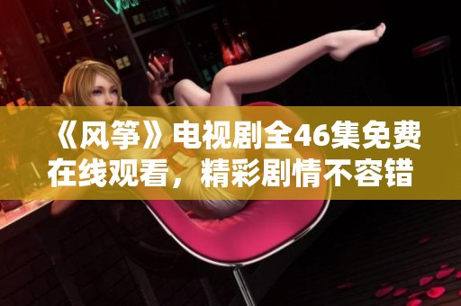 《风筝》电视剧全46集免费在线观看，精彩剧情不容错过